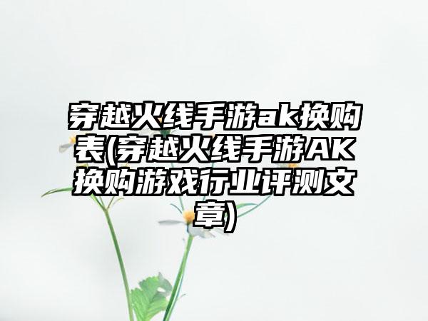 穿越火线手游ak换购表(穿越火线手游AK换购游戏行业评测文章)