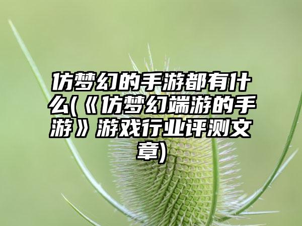 仿梦幻的手游都有什么(《仿梦幻端游的手游》游戏行业评测文章)