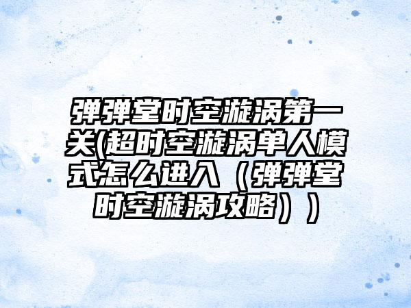 弹弹堂时空漩涡第一关(超时空漩涡单人模式怎么进入（弹弹堂时空漩涡攻略）)