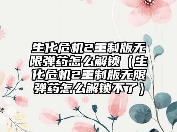 生化危机2重制版无限弹药怎么解锁（生化危机2重制版无限弹药怎么解锁不了）