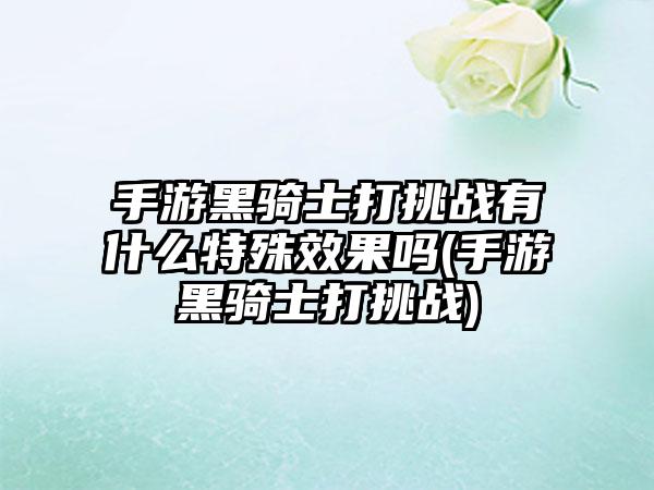 手游黑骑士打挑战有什么特殊效果吗(手游黑骑士打挑战)