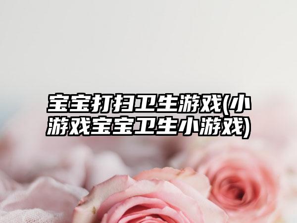 宝宝打扫卫生游戏(小游戏宝宝卫生小游戏)