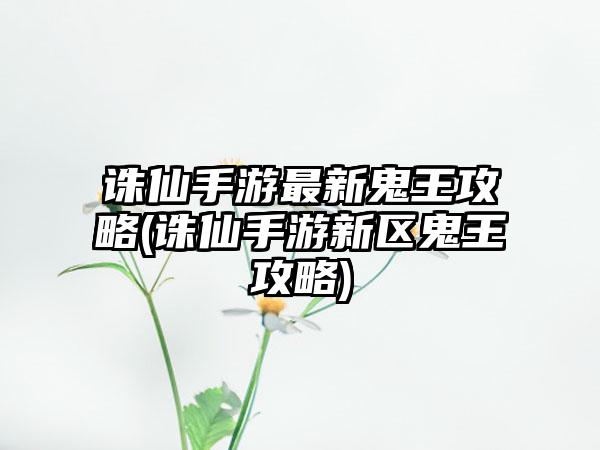 诛仙手游最新鬼王攻略(诛仙手游新区鬼王攻略)
