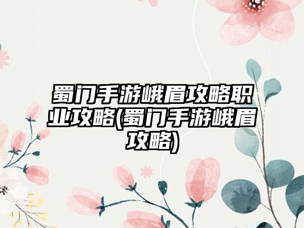 蜀门手游峨眉攻略职业攻略(蜀门手游峨眉攻略)