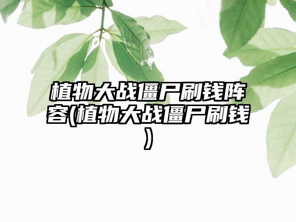 植物大战僵尸刷钱阵容(植物大战僵尸刷钱)