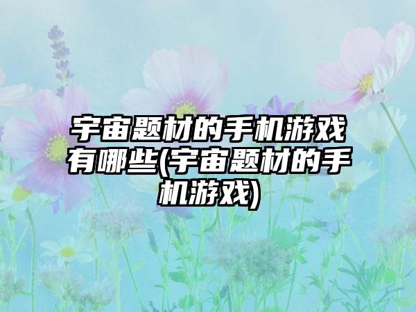 宇宙题材的手机游戏有哪些(宇宙题材的手机游戏)