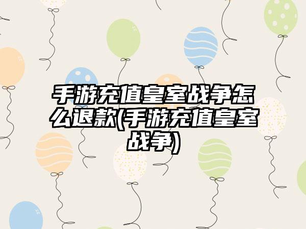 手游充值皇室战争怎么退款(手游充值皇室战争)