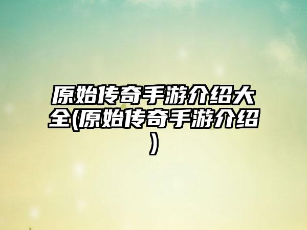 原始传奇手游介绍大全(原始传奇手游介绍)