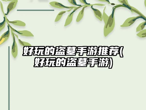 好玩的盗墓手游推荐(好玩的盗墓手游)