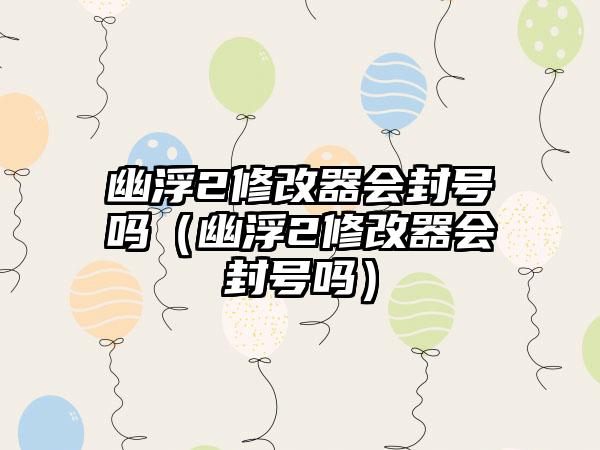 幽浮2修改器会封号吗（幽浮2修改器会封号吗）