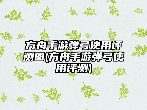 方舟手游弹弓使用评测图(方舟手游弹弓使用评测)