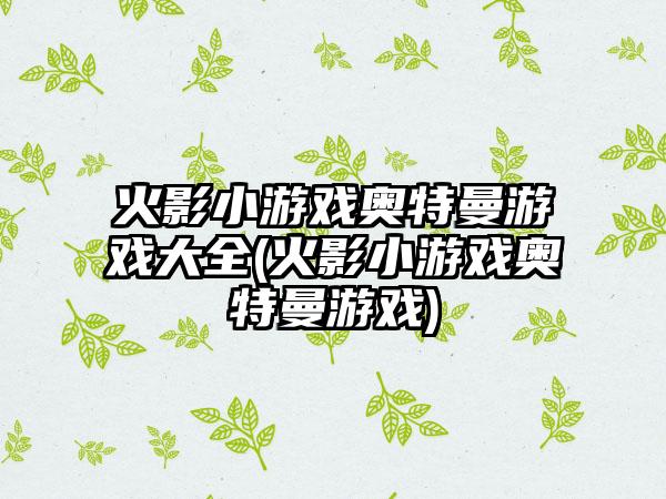 火影小游戏奥特曼游戏大全(火影小游戏奥特曼游戏)