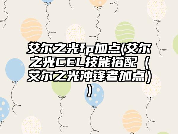 艾尔之光fp加点(艾尔之光CEL技能搭配（艾尔之光冲锋者加点）)