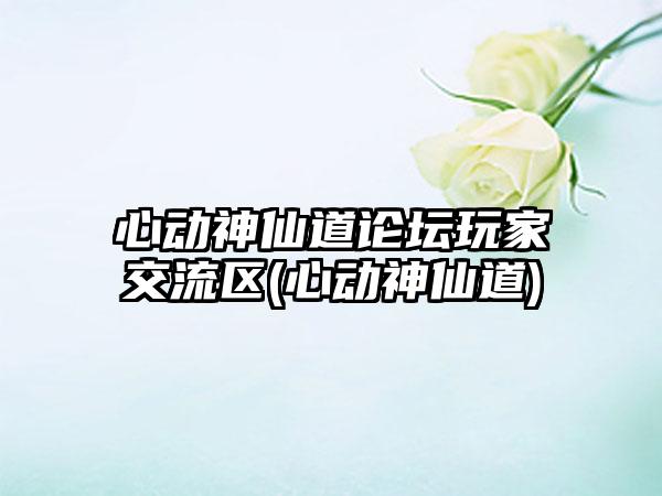 心动神仙道论坛玩家交流区(心动神仙道)