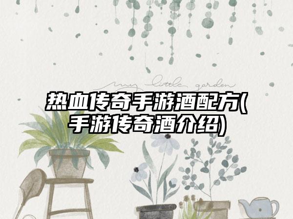 热血传奇手游酒配方(手游传奇酒介绍)