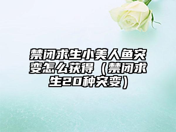 禁闭求生小美人鱼突变怎么获得（禁闭求生20种突变）