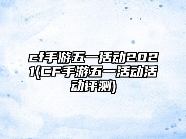 cf手游五一活动2021(CF手游五一活动活动评测)