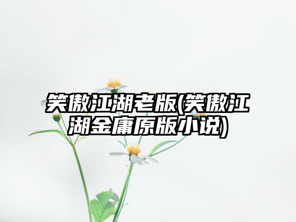 笑傲江湖老版(笑傲江湖金庸原版小说)