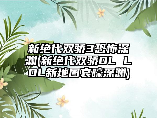 新绝代双骄3恐怖深渊(新绝代双骄OL LOL新地图哀嚎深渊)