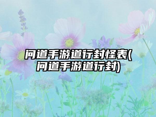 问道手游道行封怪表(问道手游道行封)