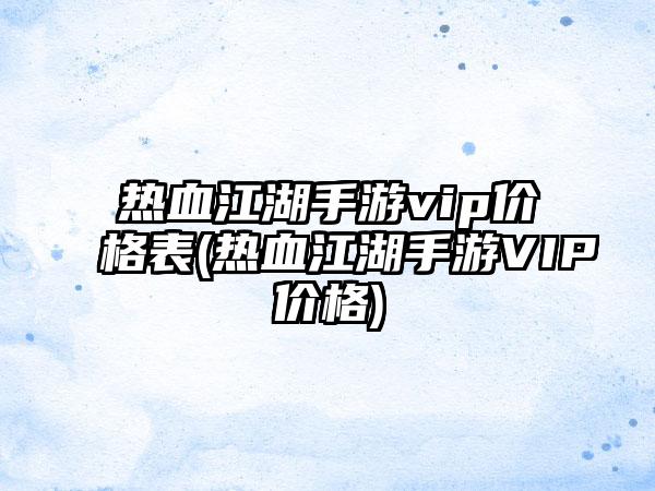 热血江湖手游vip价格表(热血江湖手游VIP价格)