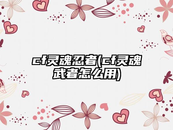 cf灵魂忍者(cf灵魂武者怎么用)