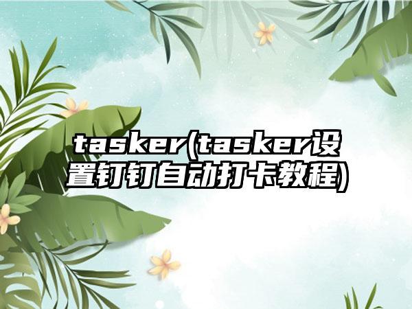 tasker(tasker设置钉钉自动打卡教程)