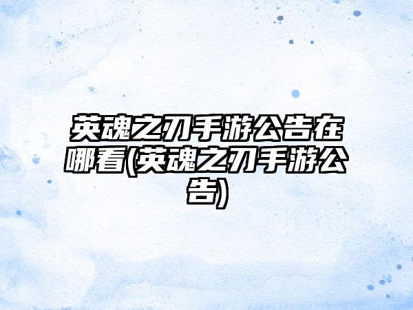 英魂之刃手游公告在哪看(英魂之刃手游公告)