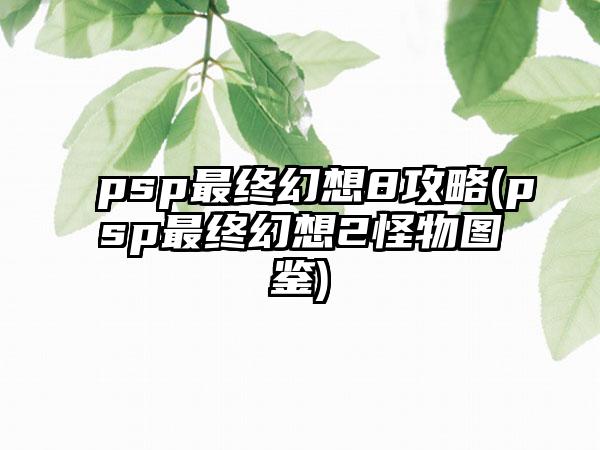 psp最终幻想8攻略(psp最终幻想2怪物图鉴)