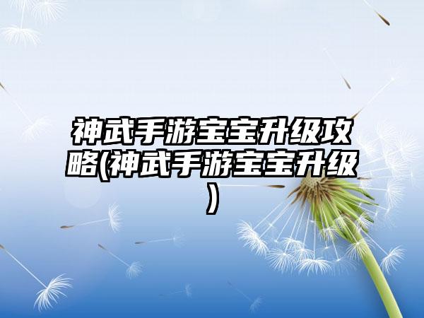 神武手游宝宝升级攻略(神武手游宝宝升级)