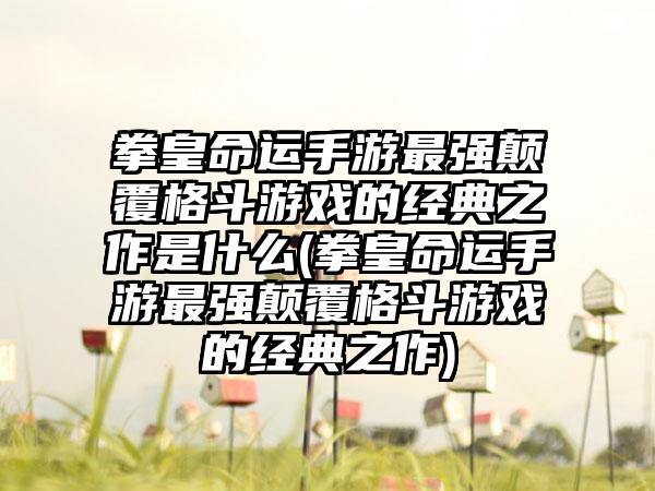 拳皇命运手游最强颠覆格斗游戏的经典之作是什么(拳皇命运手游最强颠覆格斗游戏的经典之作)