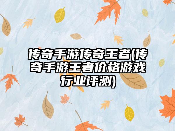 传奇手游传奇王者(传奇手游王者价格游戏行业评测)