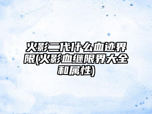 火影二代什么血迹界限(火影血继限界大全和属性)