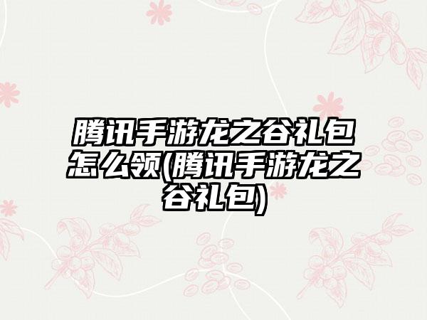 腾讯手游龙之谷礼包怎么领(腾讯手游龙之谷礼包)