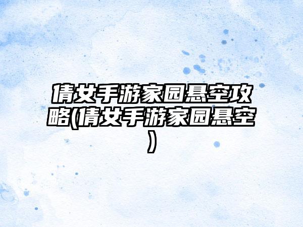 倩女手游家园悬空攻略(倩女手游家园悬空)