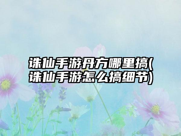 诛仙手游丹方哪里搞(诛仙手游怎么搞细节)