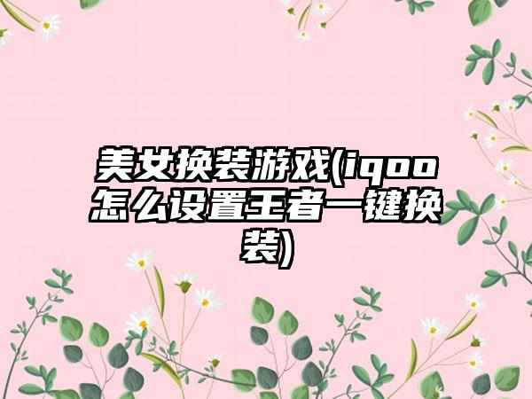美女换装游戏(iqoo怎么设置王者一键换装)