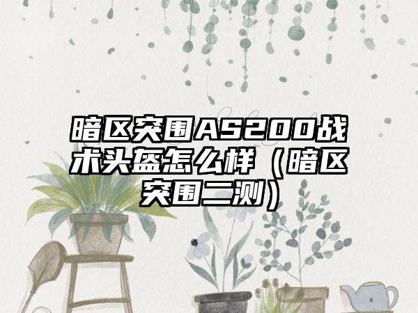 暗区突围AS200战术头盔怎么样（暗区突围二测）