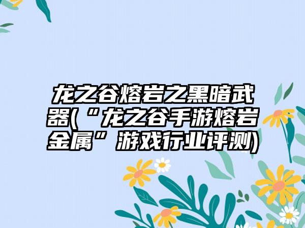龙之谷熔岩之黑暗武器(“龙之谷手游熔岩金属”游戏行业评测)