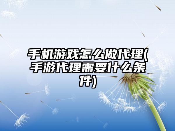 手机游戏怎么做代理(手游代理需要什么条件)
