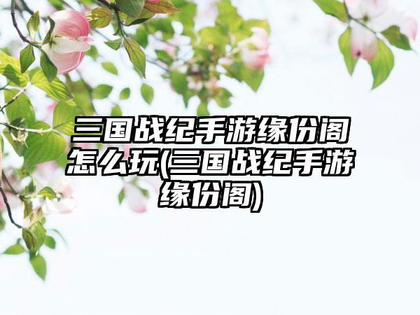 三国战纪手游缘份阁怎么玩(三国战纪手游缘份阁)