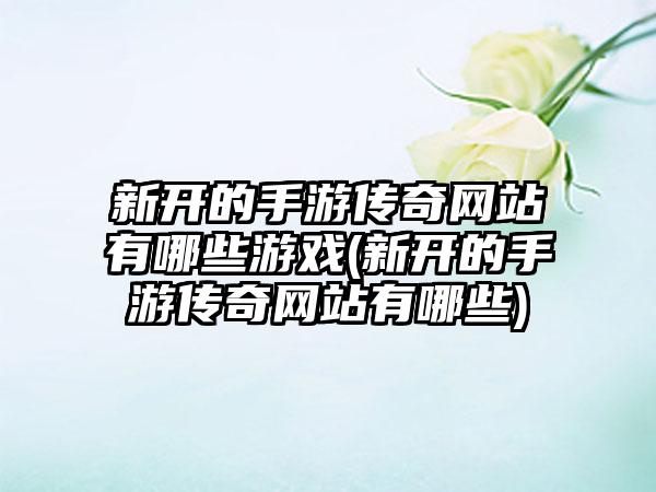 新开的手游传奇网站有哪些游戏(新开的手游传奇网站有哪些)