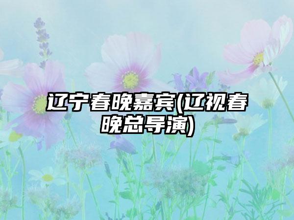 辽宁春晚嘉宾(辽视春晚总导演)