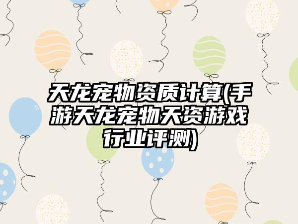 天龙宠物资质计算(手游天龙宠物天资游戏行业评测)
