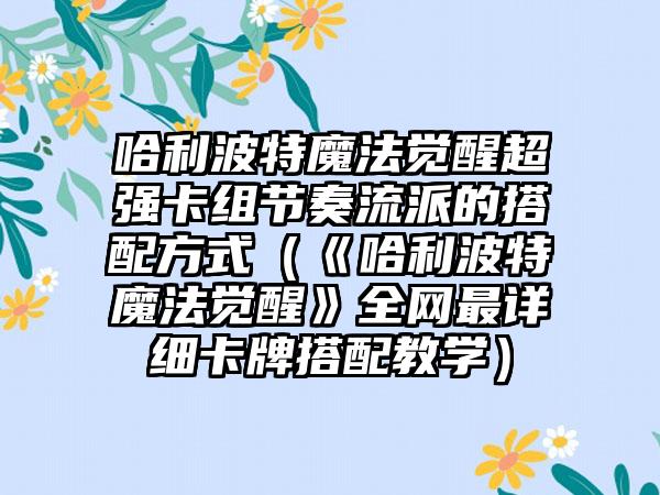 哈利波特魔法觉醒超强卡组节奏流派的搭配方式（《哈利波特魔法觉醒》全网最详细卡牌搭配教学）
