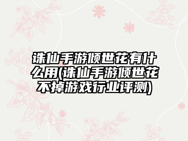 诛仙手游倾世花有什么用(诛仙手游倾世花不掉游戏行业评测)