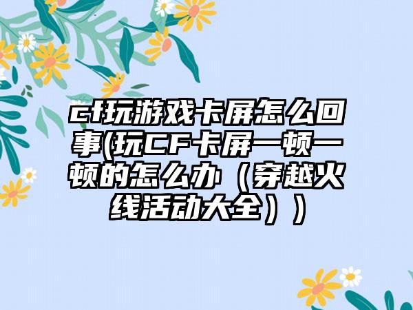 cf玩游戏卡屏怎么回事(玩CF卡屏一顿一顿的怎么办（穿越火线活动大全）)