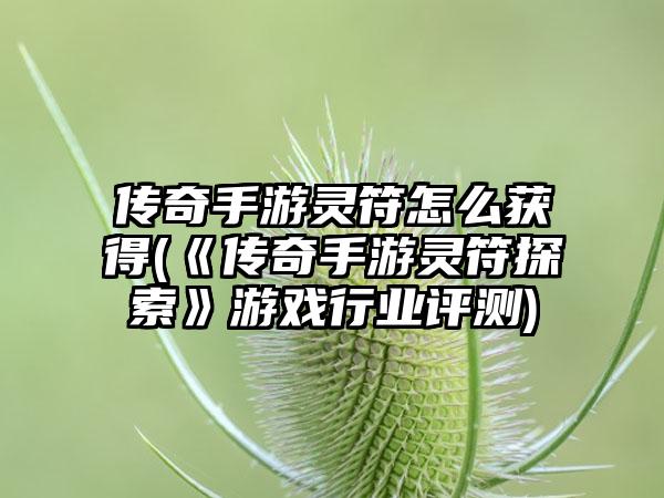 传奇手游灵符怎么获得(《传奇手游灵符探索》游戏行业评测)