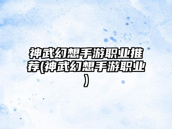 神武幻想手游职业推荐(神武幻想手游职业)