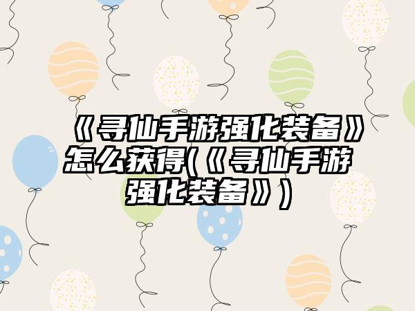 《寻仙手游强化装备》怎么获得(《寻仙手游强化装备》)
